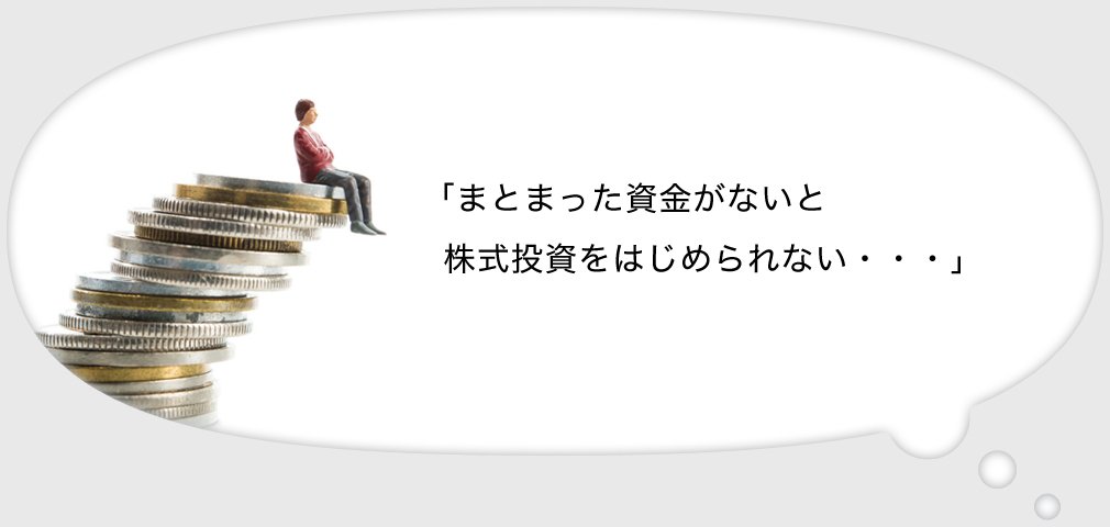 「まとまった資金がないと株式投資をはじめられない・・・」