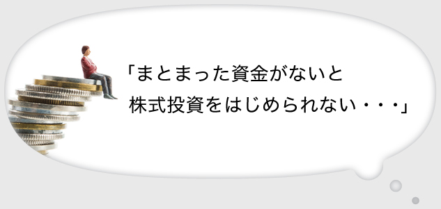 「まとまった資金がないと株式投資をはじめられない・・・」