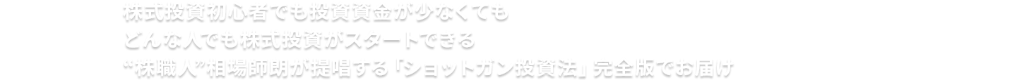 株式投資初心者でも投資資金が少なくてもどんな人でも株式投資がスタートできる“株職人”相場師朗が提唱する「ショットガン投資法」完全版でお届け