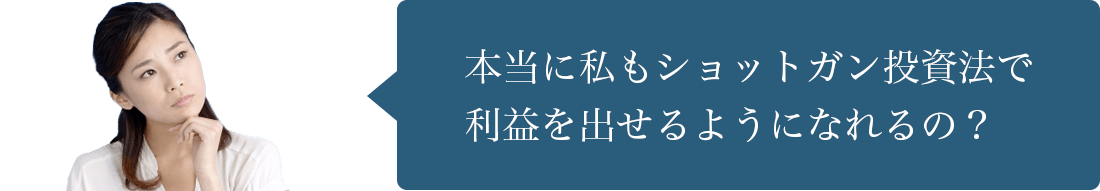 本当に私もショットガン投資法で利益を出せるようになれるの？