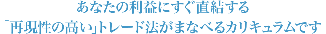 あなたの利益にすぐ直結する「再現性の高い」トレード法がまなべるカリキュラムです