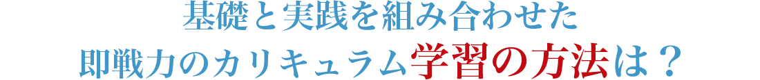 基礎と実践を組み合わせた即戦力のカリキュラム学習の方法は？